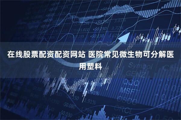 在线股票配资配资网站 医院常见微生物可分解医用塑料