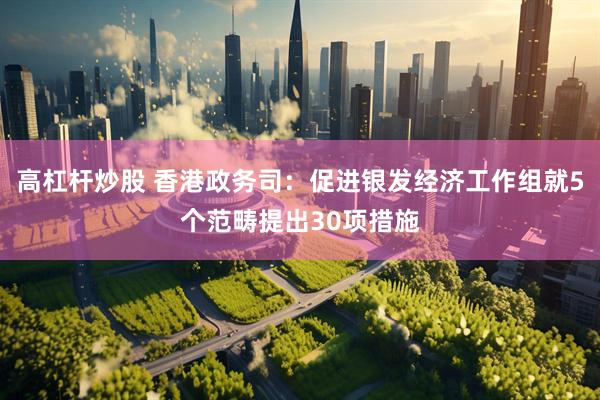 高杠杆炒股 香港政务司：促进银发经济工作组就5个范畴提出30项措施