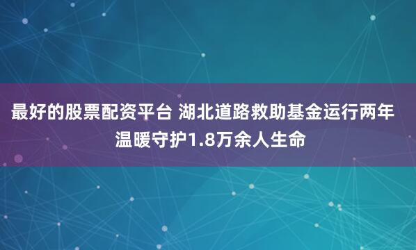 最好的股票配资平台 湖北道路救助基金运行两年   温暖守护1.8万余人生命
