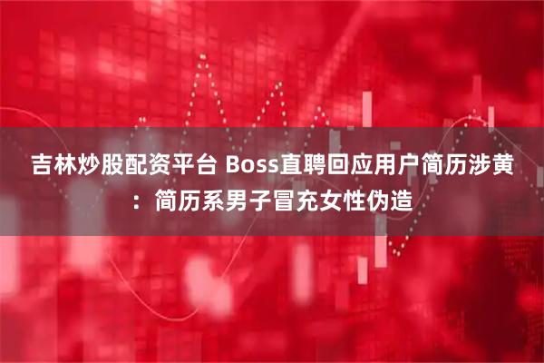 吉林炒股配资平台 Boss直聘回应用户简历涉黄：简历系男子冒充女性伪造
