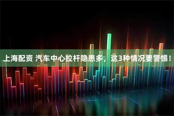 上海配资 汽车中心拉杆隐患多，这3种情况要警惕！