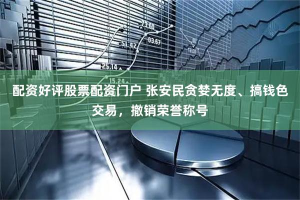 配资好评股票配资门户 张安民贪婪无度、搞钱色交易，撤销荣誉称号