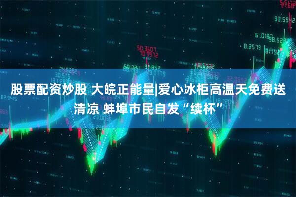 股票配资炒股 大皖正能量|爱心冰柜高温天免费送清凉 蚌埠市民自发“续杯”