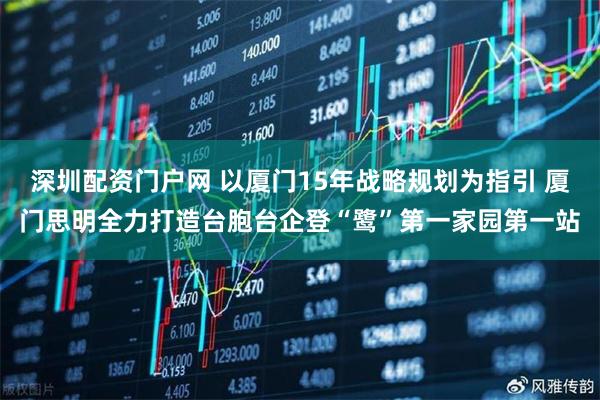 深圳配资门户网 以厦门15年战略规划为指引 厦门思明全力打造台胞台企登“鹭”第一家园第一站
