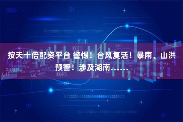 按天十倍配资平台 警惕！台风复活！暴雨、山洪预警！涉及湖南……