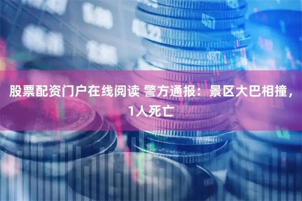 股票配资门户在线阅读 警方通报：景区大巴相撞，1人死亡