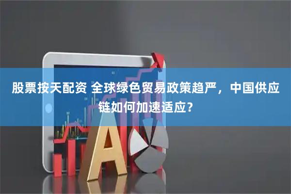 股票按天配资 全球绿色贸易政策趋严，中国供应链如何加速适应？