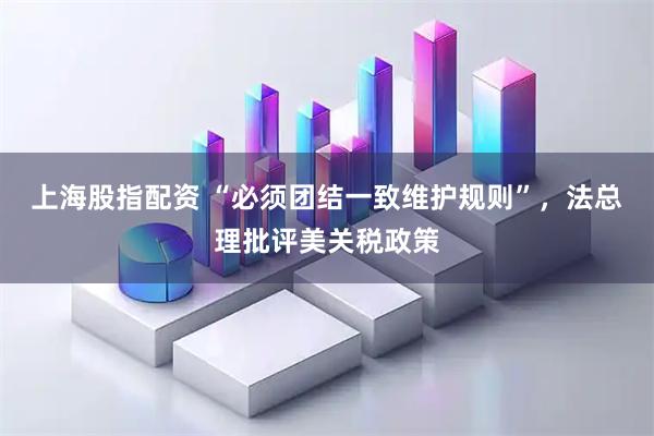 上海股指配资 “必须团结一致维护规则”，法总理批评美关税政策