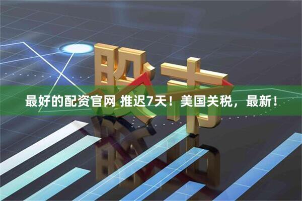 最好的配资官网 推迟7天！美国关税，最新！