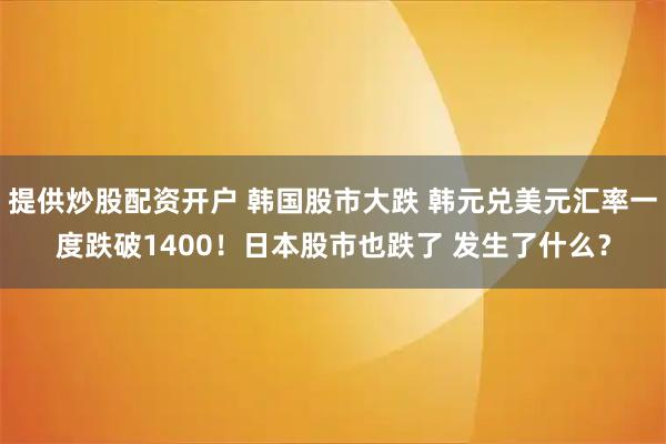 提供炒股配资开户 韩国股市大跌 韩元兑美元汇率一度跌破1400！日本股市也跌了 发生了什么？
