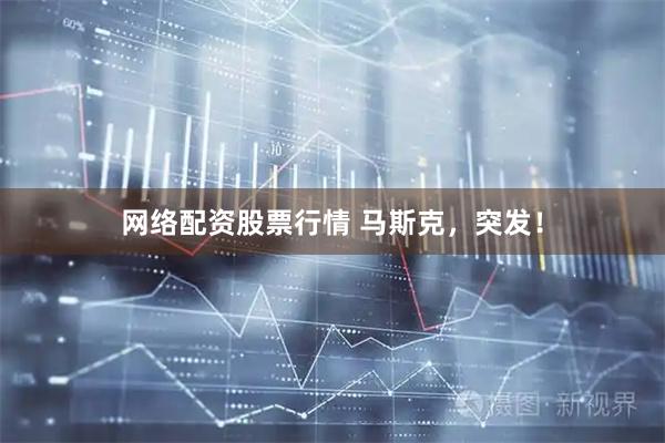 网络配资股票行情 马斯克，突发！