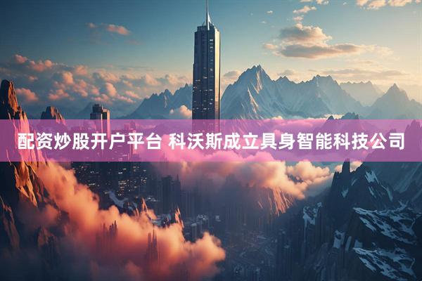 配资炒股开户平台 科沃斯成立具身智能科技公司