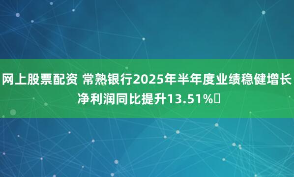 网上股票配资 常熟银行2025年半年度业绩稳健增长 净利润同比提升13.51%​