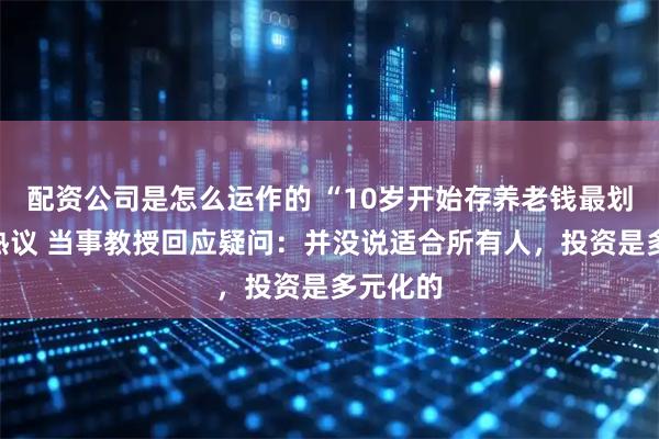 配资公司是怎么运作的 “10岁开始存养老钱最划算”引热议 当事教授回应疑问：并没说适合所有人，投资是多元化的