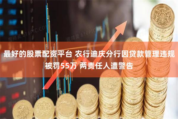 最好的股票配资平台 农行迪庆分行因贷款管理违规被罚55万 两责任人遭警告