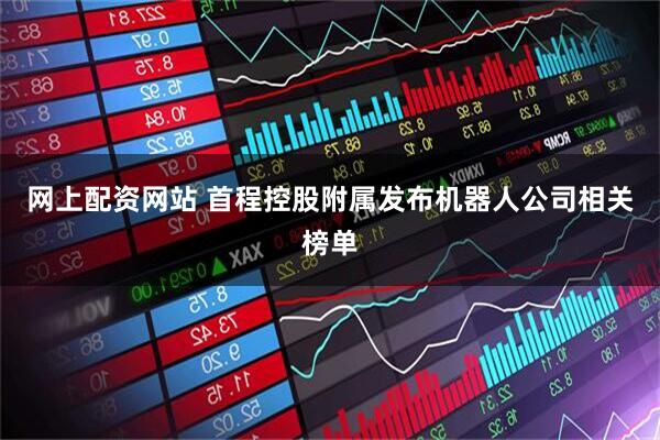 网上配资网站 首程控股附属发布机器人公司相关榜单