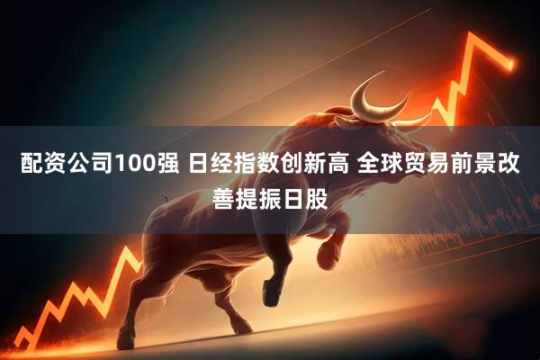 配资公司100强 日经指数创新高 全球贸易前景改善提振日股