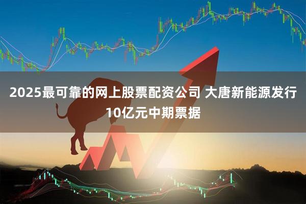 2025最可靠的网上股票配资公司 大唐新能源发行10亿元中期票据