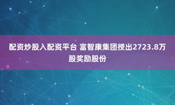 配资炒股入配资平台 富智康集团授出2723.8万股奖励股份
