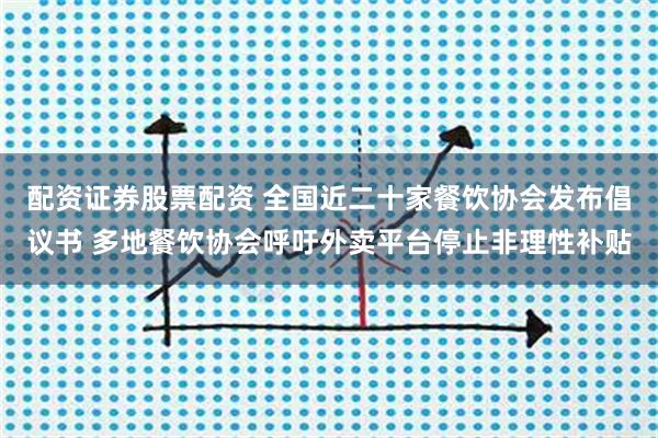 配资证券股票配资 全国近二十家餐饮协会发布倡议书 多地餐饮协会呼吁外卖平台停止非理性补贴