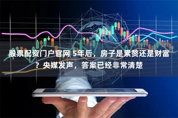 股票配资门户官网 5年后，房子是累赘还是财富？央媒发声，答案已经非常清楚