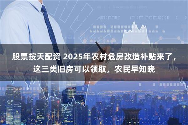 股票按天配资 2025年农村危房改造补贴来了，这三类旧房可以领取，农民早知晓