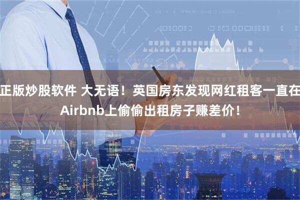 正版炒股软件 大无语！英国房东发现网红租客一直在Airbnb上偷偷出租房子赚差价！