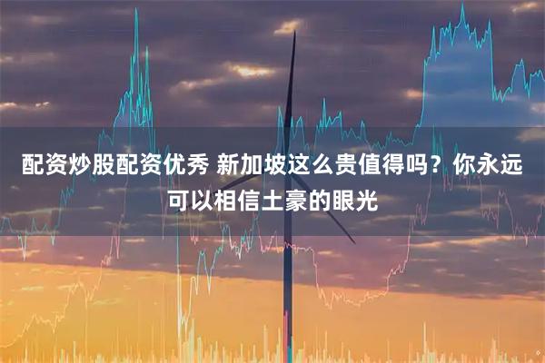 配资炒股配资优秀 新加坡这么贵值得吗？你永远可以相信土豪的眼光