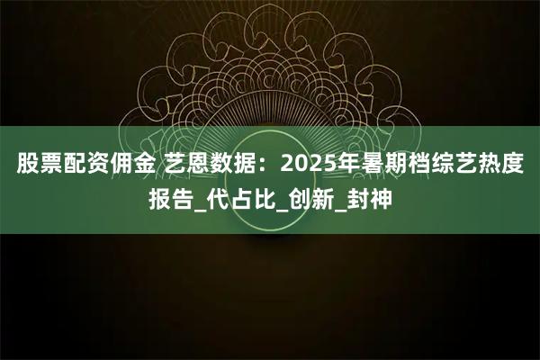 股票配资佣金 艺恩数据：2025年暑期档综艺热度报告_代占比_创新_封神