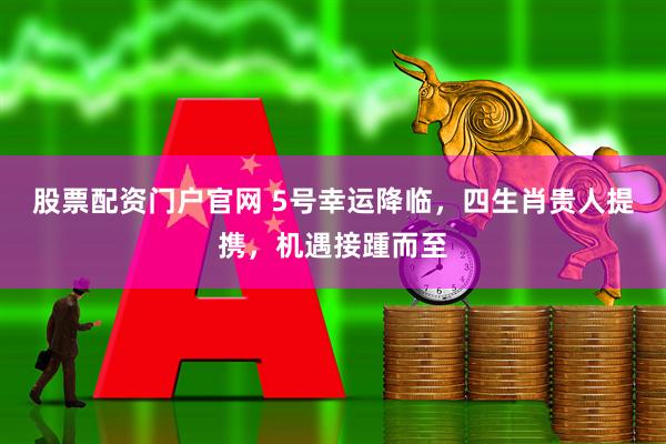 股票配资门户官网 5号幸运降临,四生肖贵人提携,机遇接踵而至