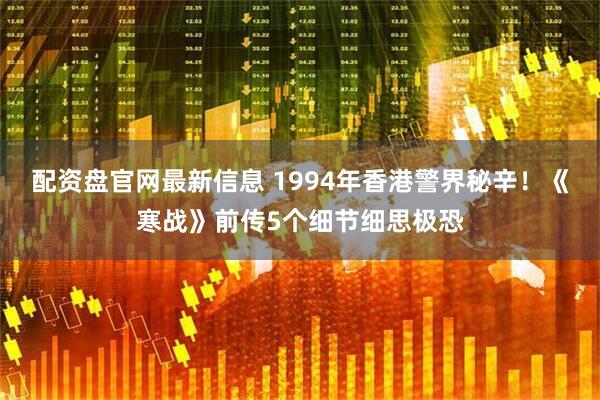 配资盘官网最新信息 1994年香港警界秘辛！《寒战》前传5个细节细思极恐
