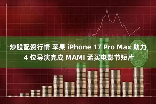 炒股配资行情 苹果 iPhone 17 Pro Max 助力 4 位导演完成 MAMI 孟买电影节短片