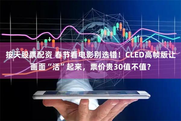 按天股票配资 春节看电影别选错！CLED高帧版让画面“活”起来，票价贵30值不值？