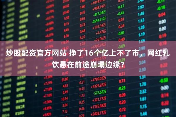 炒股配资官方网站 挣了16个亿上不了市，网红乳饮悬在前途崩塌边缘？
