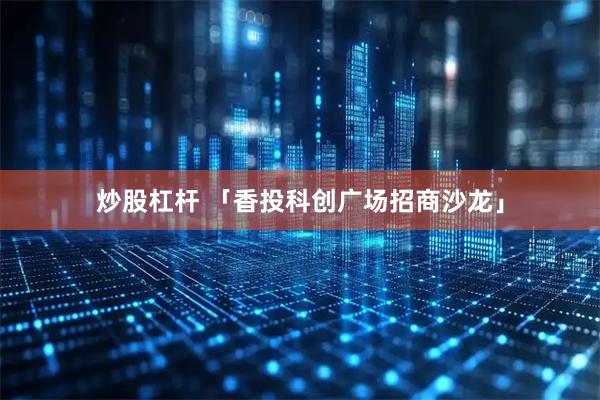 炒股杠杆 「香投科创广场招商沙龙」