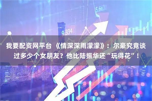 我要配资网平台 《情深深雨濛濛》：尔豪究竟谈过多少个女朋友？他比陆振华还“玩得花”！