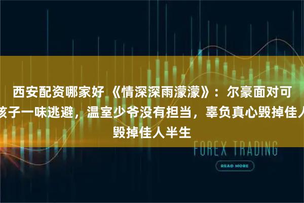 西安配资哪家好 《情深深雨濛濛》：尔豪面对可云和孩子一味逃避，温室少爷没有担当，辜负真心毁掉佳人半生