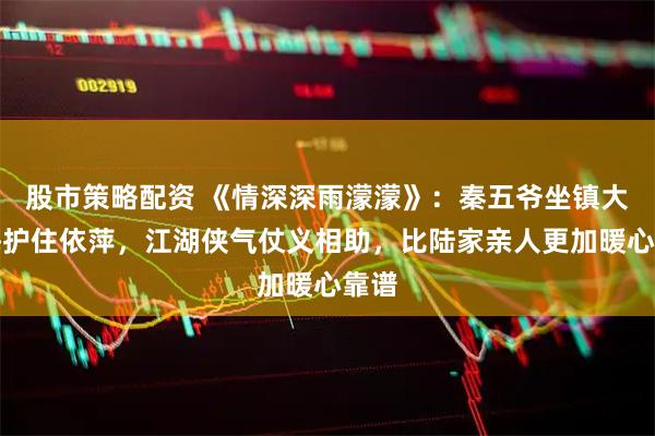 股市策略配资 《情深深雨濛濛》：秦五爷坐镇大上海护住依萍，江湖侠气仗义相助，比陆家亲人更加暖心靠谱