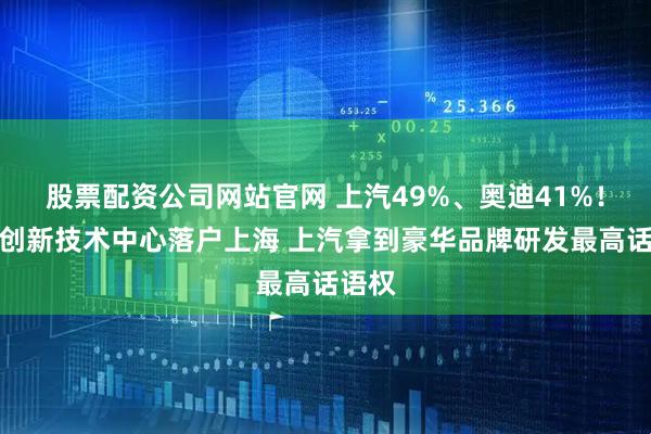 股票配资公司网站官网 上汽49%、奥迪41%！奥迪创新技术中心落户上海 上汽拿到豪华品牌研发最高话语权