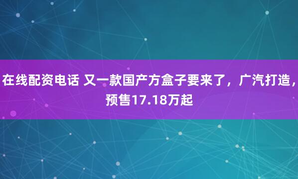 在线配资电话 又一款国产方盒子要来了，广汽打造，预售17.18万起