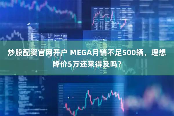 炒股配资官网开户 MEGA月销不足500辆，理想降价5万还来得及吗？